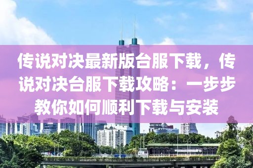 传说对决最新版台服下载，传说对决台服下载攻略：一步步教你如何顺利下载与安装