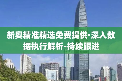 新奥精准精选免费提供·深入数据执行解析-持续跟进