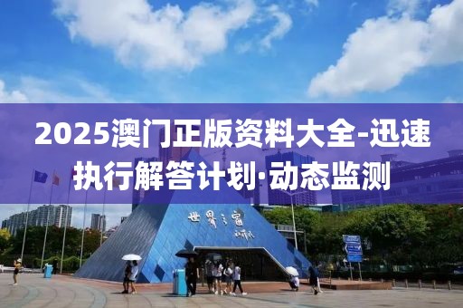 2025澳门正版资料大全-迅速执行解答计划·动态监测