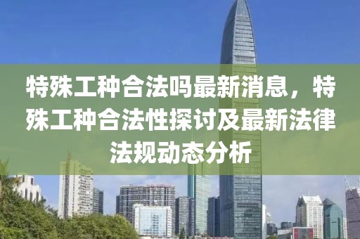 特殊工种合法吗最新消息，特殊工种合法性探讨及最新法律法规动态分析