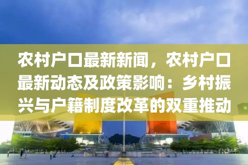 农村户口最新新闻，农村户口最新动态及政策影响：乡村振兴与户籍制度改革的双重推动