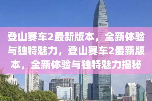 登山赛车2最新版本，全新体验与独特魅力，登山赛车2最新版本，全新体验与独特魅力揭秘