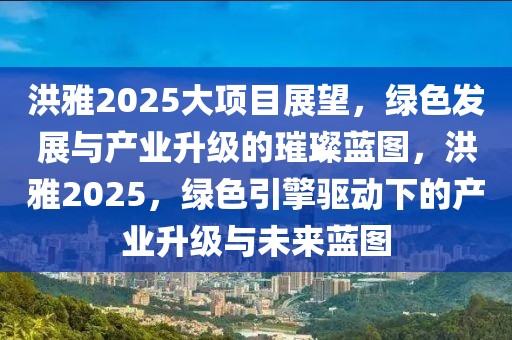 洪雅2025大项目展望，绿色发展与产业升级的璀璨蓝图，洪雅2025，绿色引擎驱动下的产业升级与未来蓝图