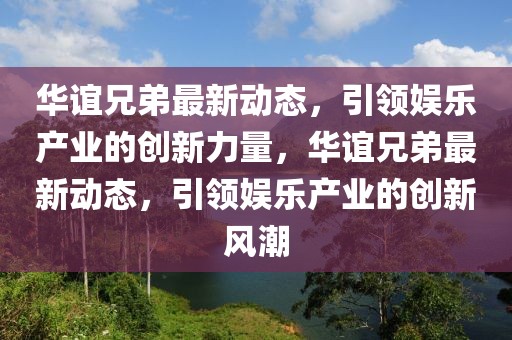 华谊兄弟最新动态，引领娱乐产业的创新力量，华谊兄弟最新动态，引领娱乐产业的创新风潮