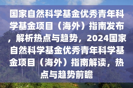 国家自然科学基金优秀青年科学基金项目（海外）指南发布，解析热点与趋势，2024国家自然科学基金优秀青年科学基金项目（海外）指南解读，热点与趋势前瞻