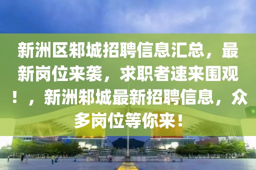 新洲区邾城招聘信息汇总，最新岗位来袭，求职者速来围观！，新洲邾城最新招聘信息，众多岗位等你来！