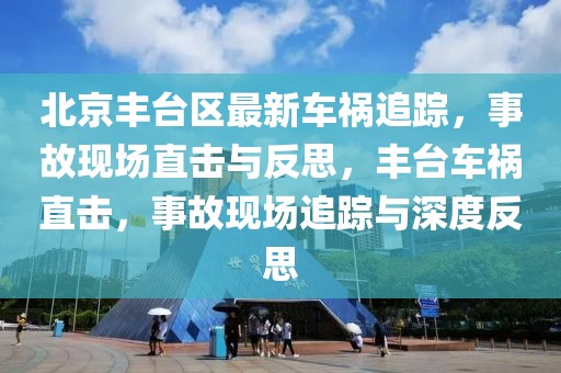 北京丰台区最新车祸追踪，事故现场直击与反思，丰台车祸直击，事故现场追踪与深度反思