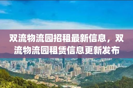 双流物流园招租最新信息，双流物流园租赁信息更新发布