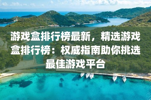 游戏盒排行榜最新，精选游戏盒排行榜：权威指南助你挑选最佳游戏平台