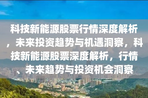 科技新能源股票行情深度解析，未来投资趋势与机遇洞察，科技新能源股票深度解析，行情、未来趋势与投资机会洞察