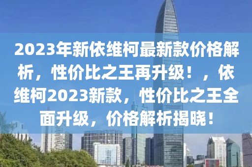 2023年新依维柯最新款价格解析，性价比之王再升级！，依维柯2023新款，性价比之王全面升级，价格解析揭晓！