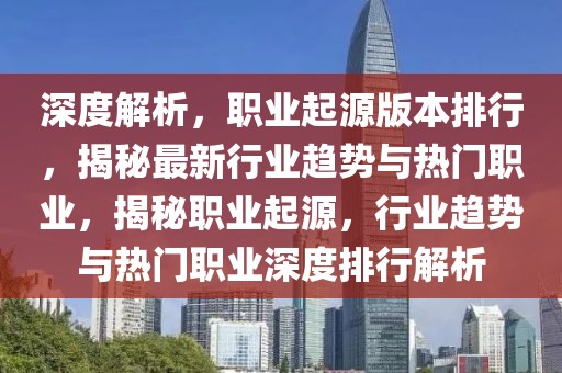 深度解析，职业起源版本排行，揭秘最新行业趋势与热门职业，揭秘职业起源，行业趋势与热门职业深度排行解析