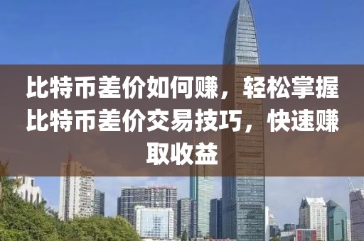 比特币差价如何赚，轻松掌握比特币差价交易技巧，快速赚取收益