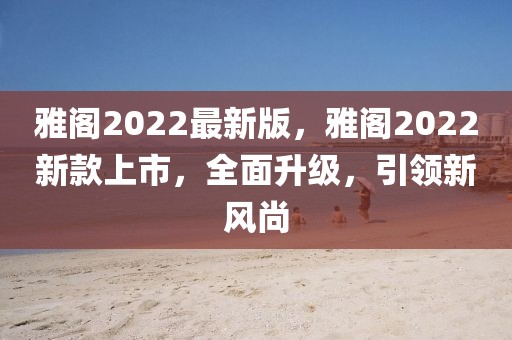 雅阁2022最新版，雅阁2022新款上市，全面升级，引领新风尚