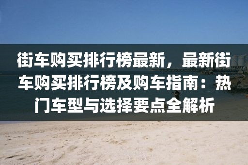 街车购买排行榜最新，最新街车购买排行榜及购车指南：热门车型与选择要点全解析