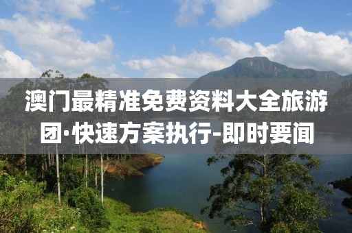 澳门最精准免费资料大全旅游团·快速方案执行-即时要闻