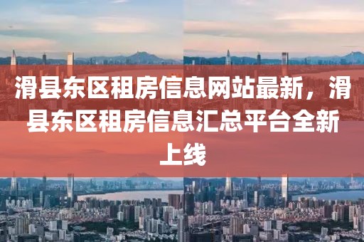 滑县东区租房信息网站最新，滑县东区租房信息汇总平台全新上线