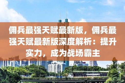 佣兵最强天赋最新版，佣兵最强天赋最新版深度解析：提升实力，成为战场霸主