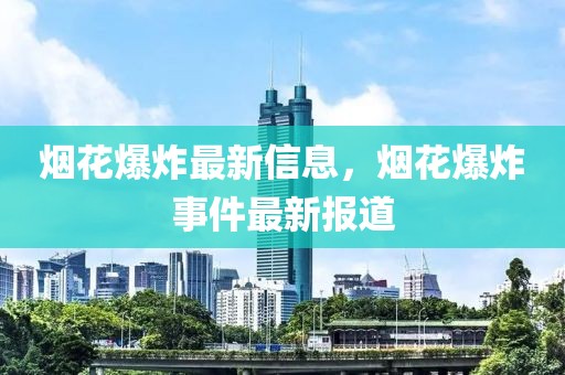 烟花爆炸最新信息，烟花爆炸事件最新报道