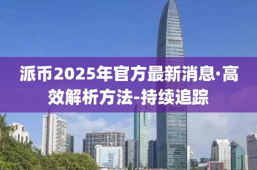 派币2025年官方最新消息·高效解析方法-持续追踪