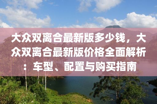 大众双离合最新版多少钱，大众双离合最新版价格全面解析：车型、配置与购买指南