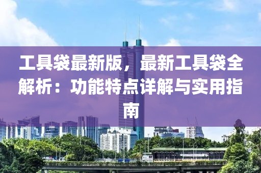 工具袋最新版，最新工具袋全解析：功能特点详解与实用指南