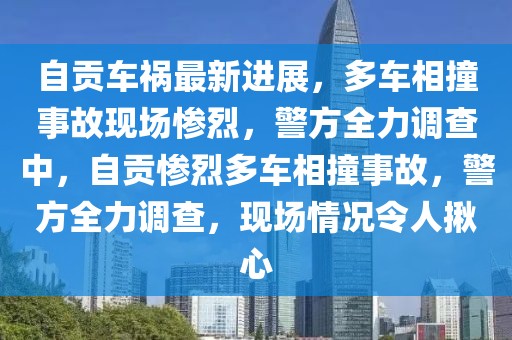 自贡车祸最新进展，多车相撞事故现场惨烈，警方全力调查中，自贡惨烈多车相撞事故，警方全力调查，现场情况令人揪心