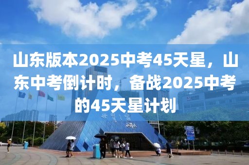 山东版本2025中考45天星，山东中考倒计时，备战2025中考的45天星计划