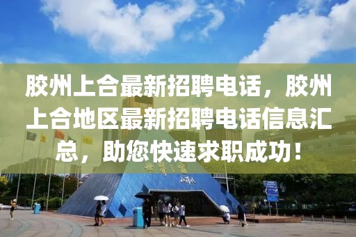 胶州上合最新招聘电话，胶州上合地区最新招聘电话信息汇总，助您快速求职成功！