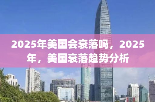 2025年美国会衰落吗，2025年，美国衰落趋势分析