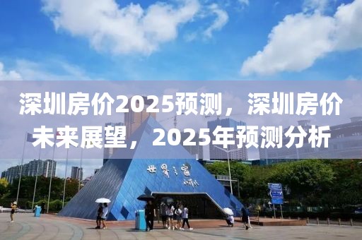 深圳房价2025预测，深圳房价未来展望，2025年预测分析