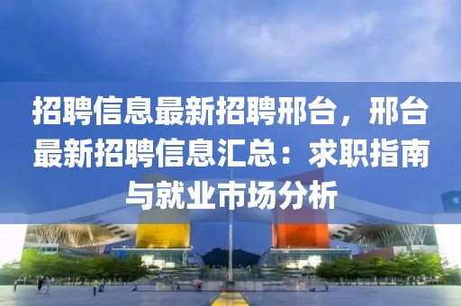 招聘信息最新招聘邢台，邢台最新招聘信息汇总：求职指南与就业市场分析