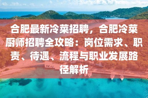 合肥最新冷菜招聘，合肥冷菜厨师招聘全攻略：岗位需求、职责、待遇、流程与职业发展路径解析