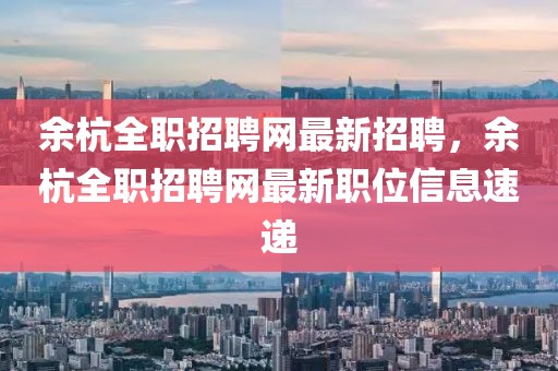 余杭全职招聘网最新招聘，余杭全职招聘网最新职位信息速递