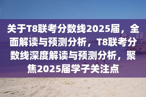 关于T8联考分数线2025届，全面解读与预测分析，T8联考分数线深度解读与预测分析，聚焦2025届学子关注点