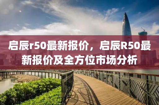 启辰r50最新报价，启辰R50最新报价及全方位市场分析