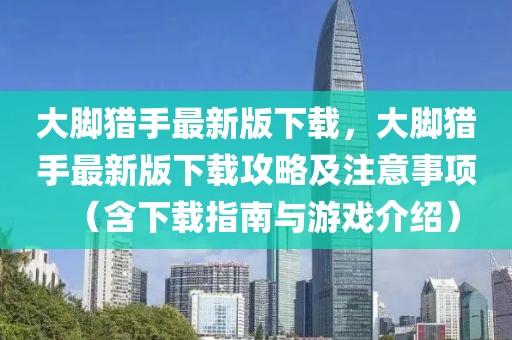 大脚猎手最新版下载，大脚猎手最新版下载攻略及注意事项（含下载指南与游戏介绍）