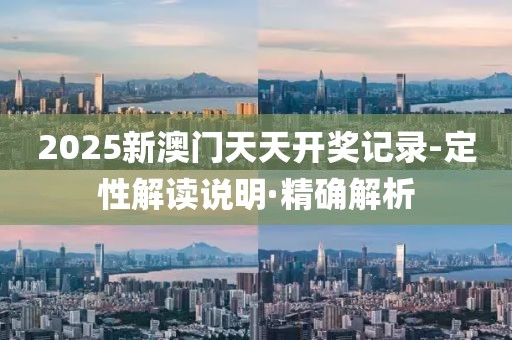 2025新澳门天天开奖记录-定性解读说明·精确解析