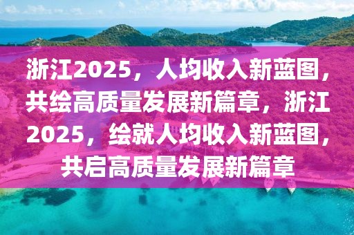 浙江2025，人均收入新蓝图，共绘高质量发展新篇章，浙江2025，绘就人均收入新蓝图，共启高质量发展新篇章