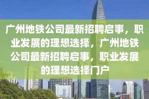 广州地铁公司最新招聘启事，职业发展的理想选择，广州地铁公司最新招聘启事，职业发展的理想选择门户