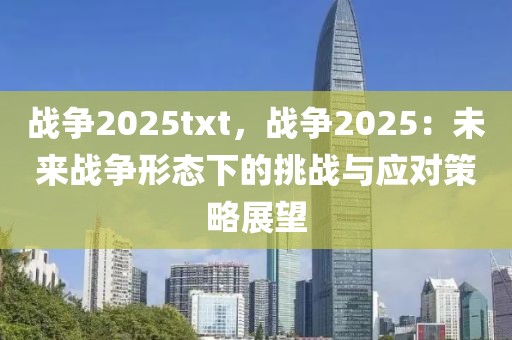 战争2025txt，战争2025：未来战争形态下的挑战与应对策略展望