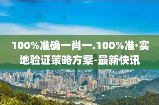 100%准确一肖一.100%准·实地验证策略方案-最新快讯