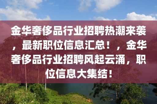 金华奢侈品行业招聘热潮来袭，最新职位信息汇总！，金华奢侈品行业招聘风起云涌，职位信息大集结！