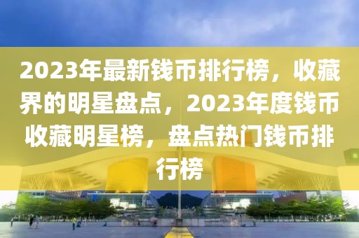 2023年最新钱币排行榜，收藏界的明星盘点，2023年度钱币收藏明星榜，盘点热门钱币排行榜