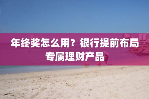 年终奖怎么用？银行提前布局专属理财产品