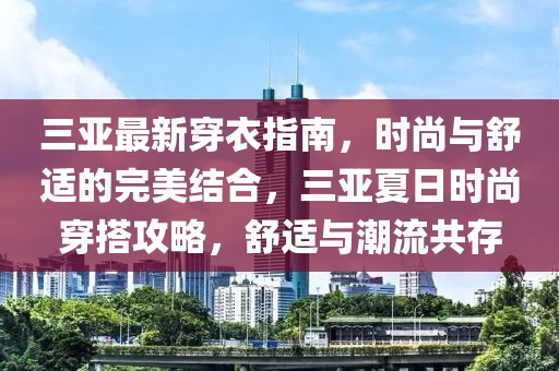 三亚最新穿衣指南，时尚与舒适的完美结合，三亚夏日时尚穿搭攻略，舒适与潮流共存