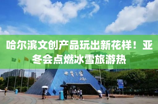 哈尔滨文创产品玩出新花样！亚冬会点燃冰雪旅游热