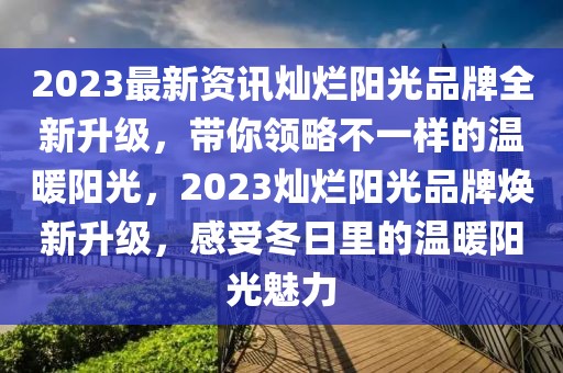 2023最新资讯灿烂阳光品牌全新升级，带你领略不一样的温暖阳光，2023灿烂阳光品牌焕新升级，感受冬日里的温暖阳光魅力