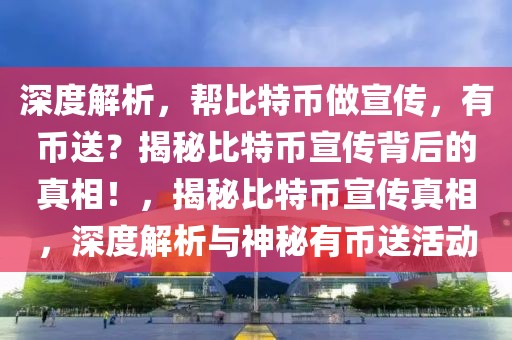 深度解析，帮比特币做宣传，有币送？揭秘比特币宣传背后的真相！，揭秘比特币宣传真相，深度解析与神秘有币送活动