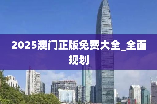 2025澳门正版免费大全_全面规划